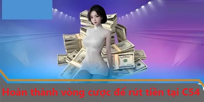Bạn cần hoàn thủ đủ vòng cược khi muốn rút tiền tại C54